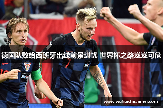 德国队败给西班牙出线前景堪忧 世界杯之路岌岌可危