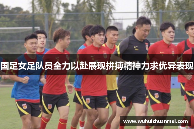 国足女足队员全力以赴展现拼搏精神力求优异表现