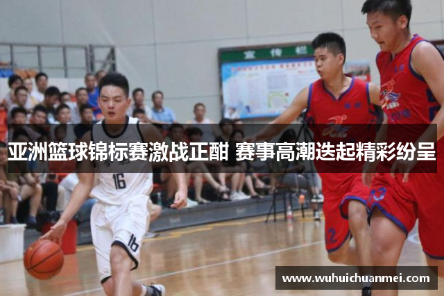 亚洲篮球锦标赛激战正酣 赛事高潮迭起精彩纷呈