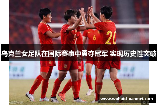 乌克兰女足队在国际赛事中勇夺冠军 实现历史性突破