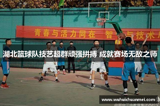 湖北篮球队技艺超群顽强拼搏 成就赛场无敌之师