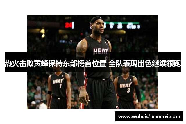热火击败黄蜂保持东部榜首位置 全队表现出色继续领跑