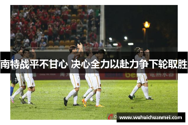 南特战平不甘心 决心全力以赴力争下轮取胜