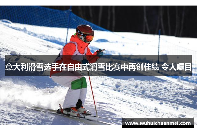 意大利滑雪选手在自由式滑雪比赛中再创佳绩 令人瞩目