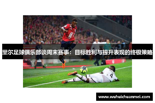 里尔足球俱乐部谈周末赛事：目标胜利与提升表现的终极策略
