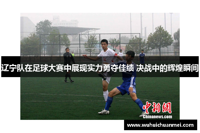 辽宁队在足球大赛中展现实力勇夺佳绩 决战中的辉煌瞬间