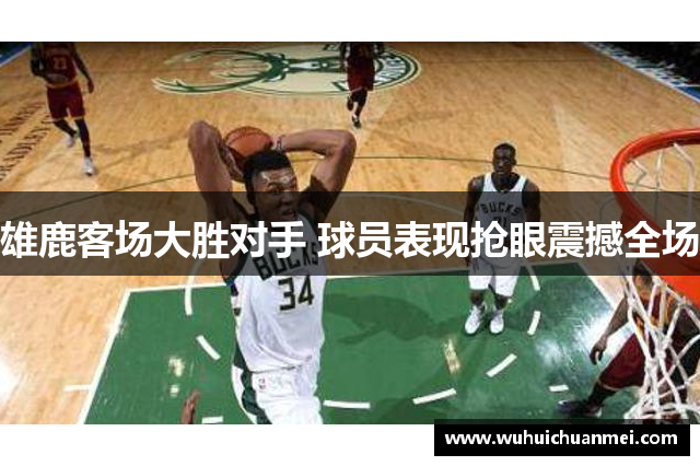 雄鹿客场大胜对手 球员表现抢眼震撼全场