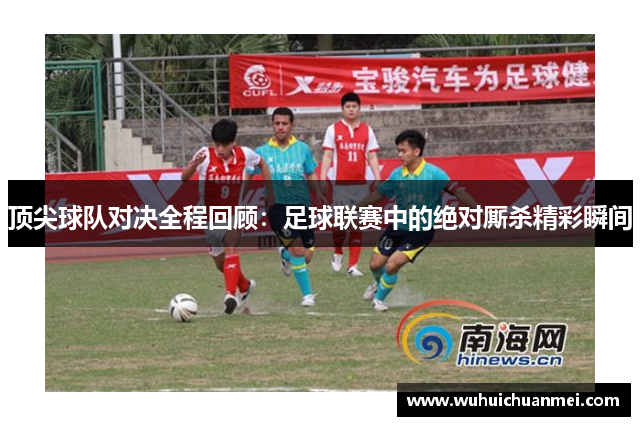 顶尖球队对决全程回顾：足球联赛中的绝对厮杀精彩瞬间
