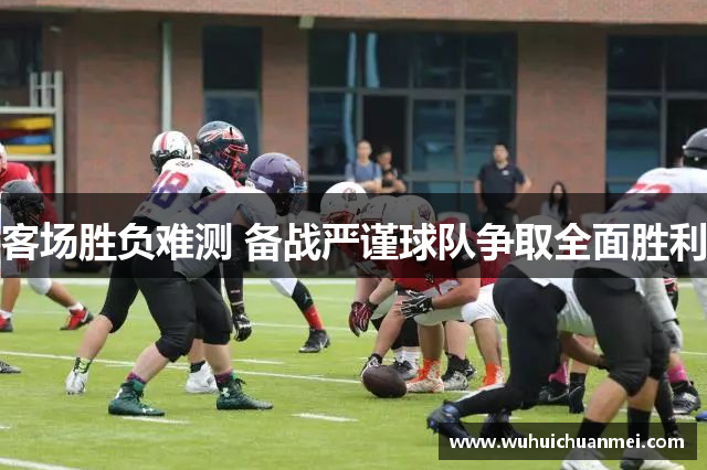 客场胜负难测 备战严谨球队争取全面胜利