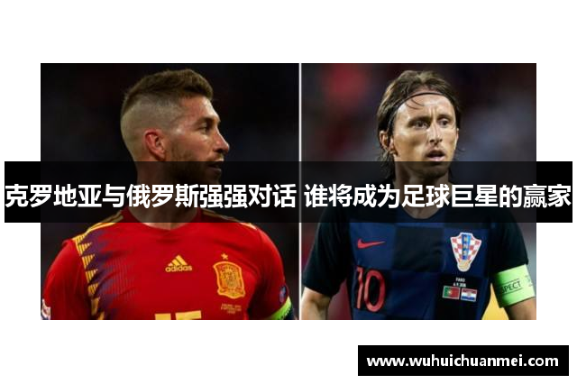 克罗地亚与俄罗斯强强对话 谁将成为足球巨星的赢家
