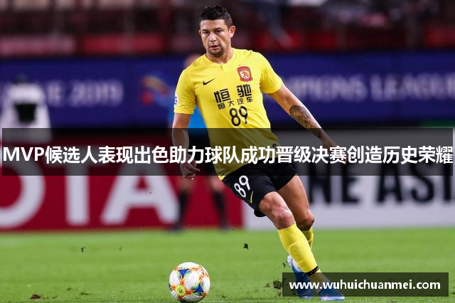 MVP候选人表现出色助力球队成功晋级决赛创造历史荣耀