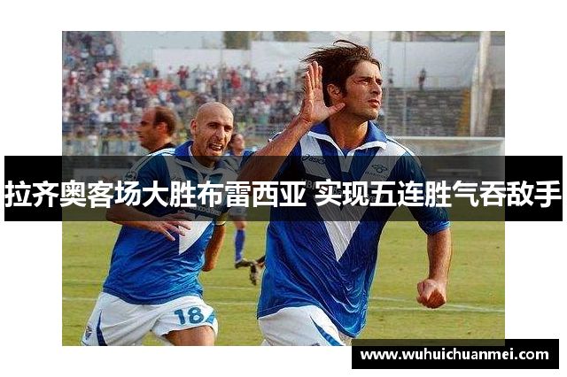 拉齐奥客场大胜布雷西亚 实现五连胜气吞敌手