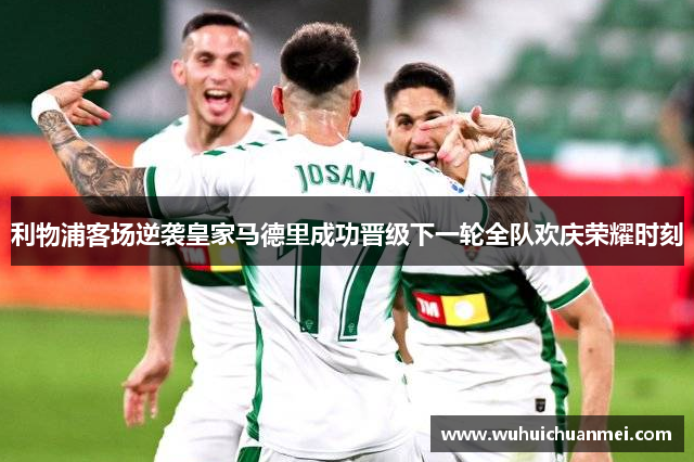 利物浦客场逆袭皇家马德里成功晋级下一轮全队欢庆荣耀时刻