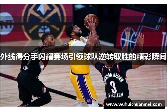 外线得分手闪耀赛场引领球队逆转取胜的精彩瞬间