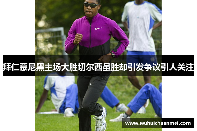 拜仁慕尼黑主场大胜切尔西虽胜却引发争议引人关注