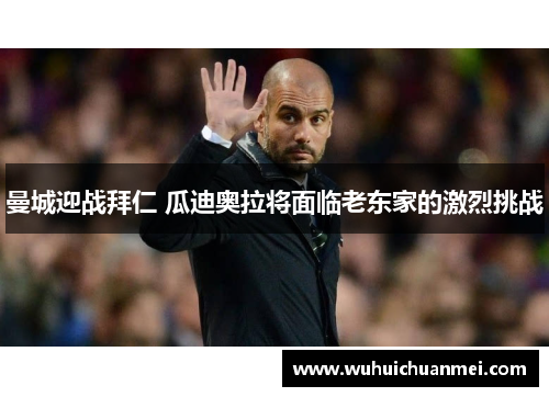 曼城迎战拜仁 瓜迪奥拉将面临老东家的激烈挑战