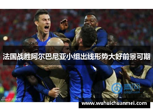 法国战胜阿尔巴尼亚小组出线形势大好前景可期