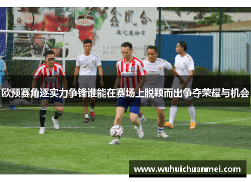 欧预赛角逐实力争锋谁能在赛场上脱颖而出争夺荣耀与机会