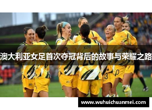 澳大利亚女足首次夺冠背后的故事与荣耀之路