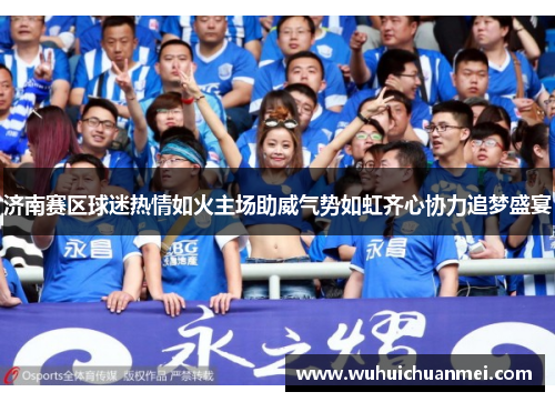 济南赛区球迷热情如火主场助威气势如虹齐心协力追梦盛宴