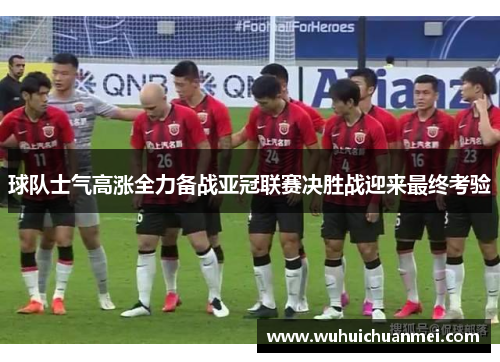 球队士气高涨全力备战亚冠联赛决胜战迎来最终考验