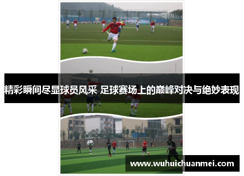 精彩瞬间尽显球员风采 足球赛场上的巅峰对决与绝妙表现