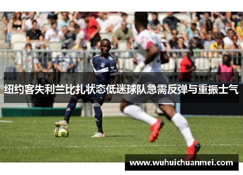 纽约客失利兰比扎状态低迷球队急需反弹与重振士气
