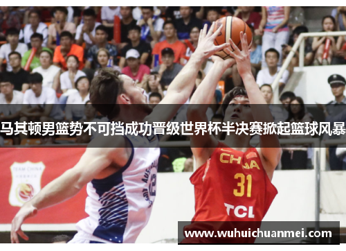 马其顿男篮势不可挡成功晋级世界杯半决赛掀起篮球风暴