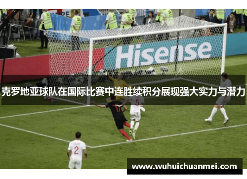 克罗地亚球队在国际比赛中连胜续积分展现强大实力与潜力