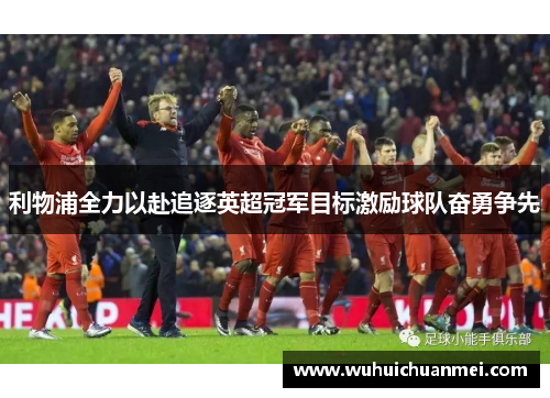 利物浦全力以赴追逐英超冠军目标激励球队奋勇争先
