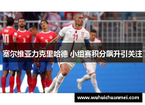 塞尔维亚力克里哈德 小组赛积分飙升引关注