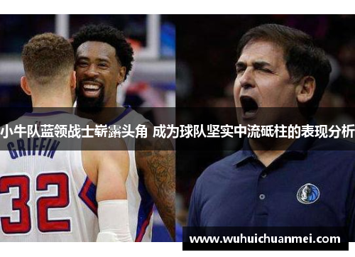 小牛队蓝领战士崭露头角 成为球队坚实中流砥柱的表现分析