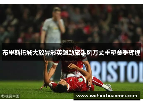 布里斯托城大放异彩英超劲旅雄风万丈重塑赛季辉煌