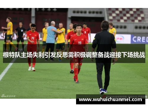 根特队主场失利引发反思需积极调整备战迎接下场挑战