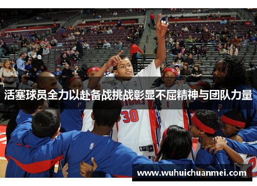 活塞球员全力以赴备战挑战彰显不屈精神与团队力量