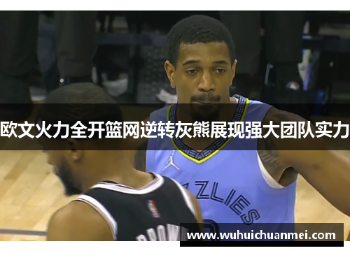 欧文火力全开篮网逆转灰熊展现强大团队实力