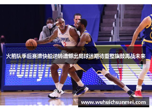 火箭队季后赛遭快船逆转遗憾出局球迷期待重整旗鼓再战未来