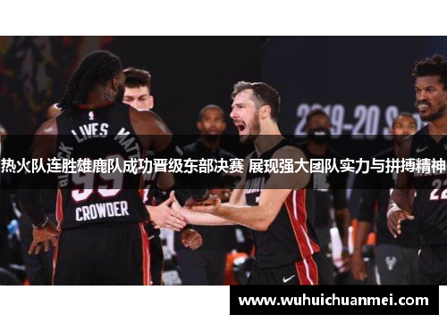 热火队连胜雄鹿队成功晋级东部决赛 展现强大团队实力与拼搏精神