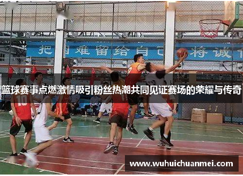 篮球赛事点燃激情吸引粉丝热潮共同见证赛场的荣耀与传奇