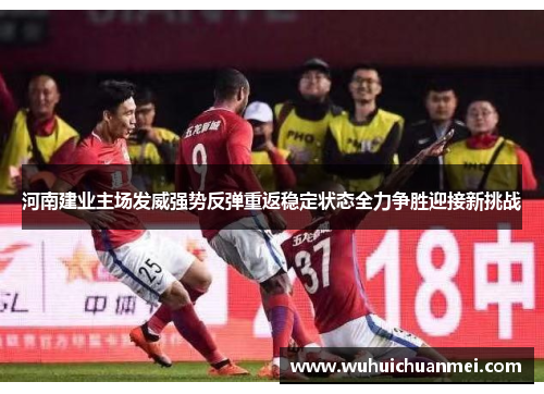 河南建业主场发威强势反弹重返稳定状态全力争胜迎接新挑战