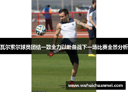 瓦尔索尔球员团结一致全力以赴备战下一场比赛全景分析