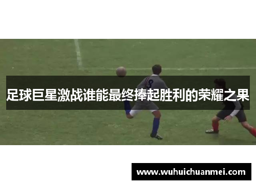 足球巨星激战谁能最终捧起胜利的荣耀之果