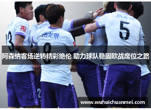 阿森纳客场逆转精彩绝伦 助力球队稳固欧战席位之路