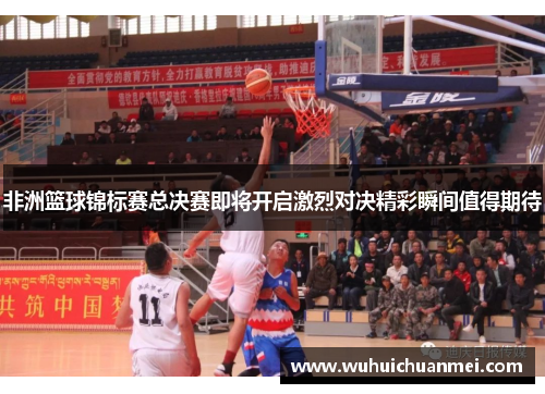 非洲篮球锦标赛总决赛即将开启激烈对决精彩瞬间值得期待