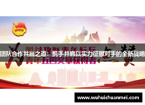 团队合作共赢之道：携手并肩以实力征服对手的全新战略