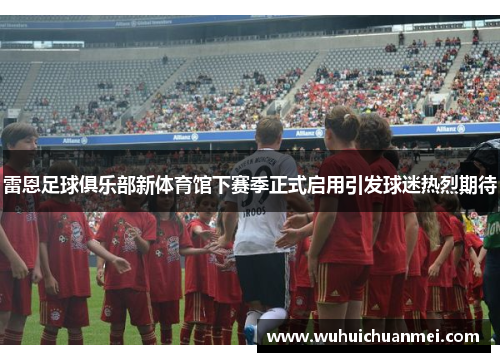 雷恩足球俱乐部新体育馆下赛季正式启用引发球迷热烈期待