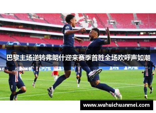 巴黎主场逆转弗朗什迎来赛季首胜全场欢呼声如潮