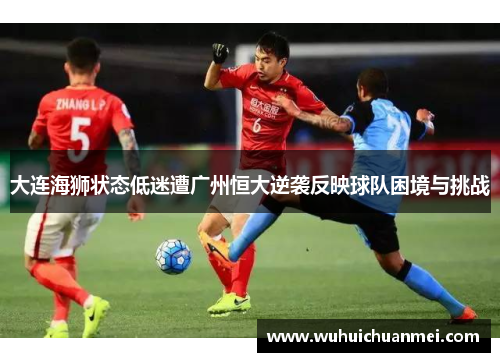 大连海狮状态低迷遭广州恒大逆袭反映球队困境与挑战