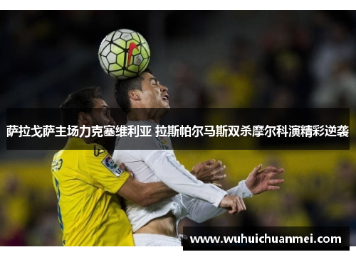 萨拉戈萨主场力克塞维利亚 拉斯帕尔马斯双杀摩尔科演精彩逆袭