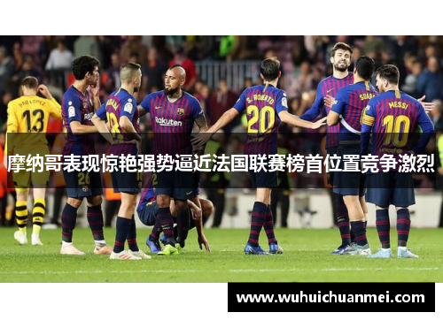摩纳哥表现惊艳强势逼近法国联赛榜首位置竞争激烈